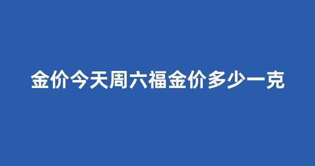 今日周六福金价多少一克黄金价格_金价今天周六福金价多少一克