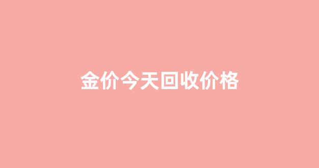 金价今天回收价格_金价今天回收价格走势