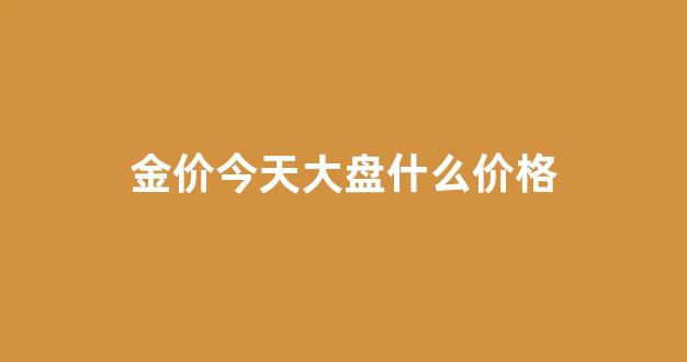 金价今天大盘什么价格_今天金价大跌