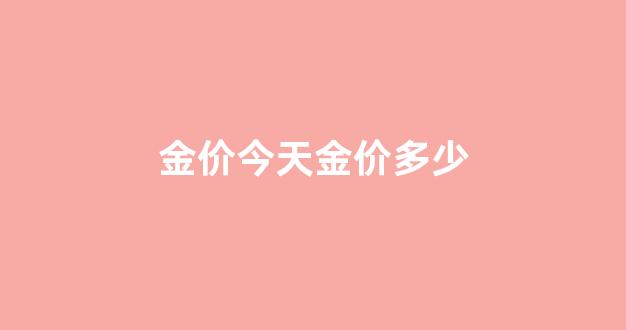 今天金价多少呀_金价今天金价多少