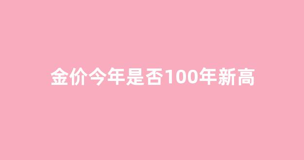 金价今年是否100年新高_金价这几年