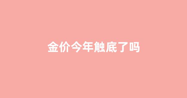 金价今年触底了吗_金价 今年