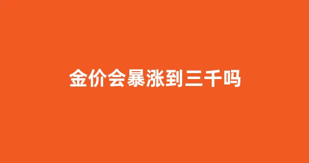 金价会暴涨到三千吗_金价会暴涨到三千吗现在