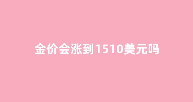 金价会涨到1510美元吗_金价会涨到多少