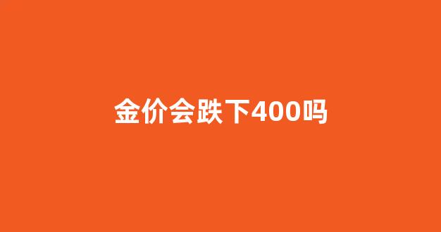 金价会跌下400吗_金价会跌回300以内吗