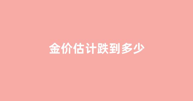 金价估计跌到多少_金价有望跌回300以下