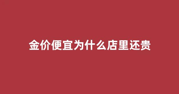 店里金价为什么相差那么大_金价便宜为什么店里还贵