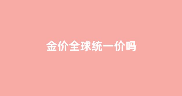 金价全球统一价吗_金价全国统一嘛