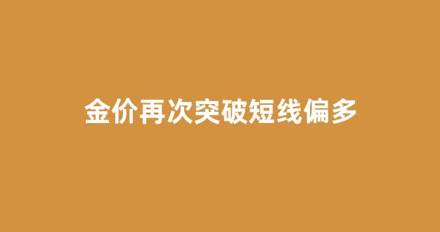 金价短期内有没有回落的趋势_金价再次突破短线偏多