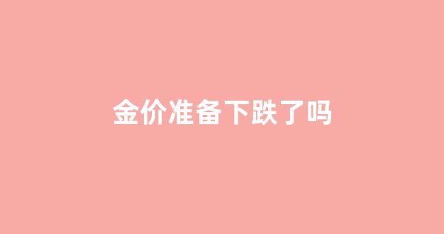 金价准备下跌了吗_金价即将暴跌