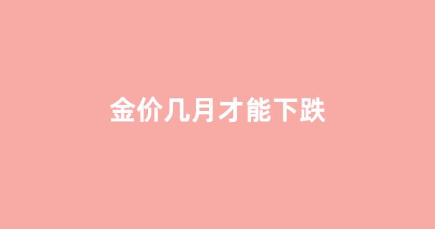 金价几月才能下跌_金价几月便宜