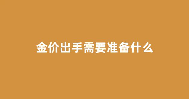 金价出手需要准备什么_金价卖出买入是什么意思