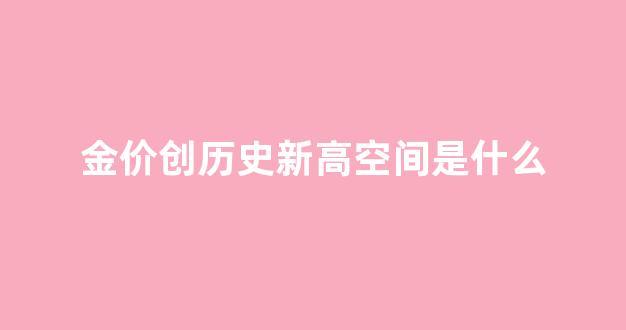 金价历史波动_金价创历史新高空间是什么