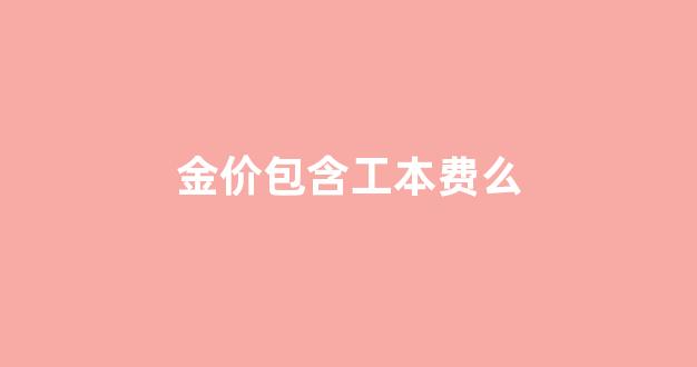 金价包含工本费么_金价的工费是怎么算的
