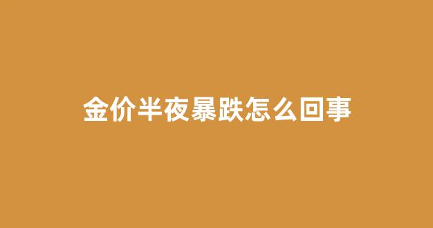 金价半夜暴跌怎么回事_晚间金价走势怎样