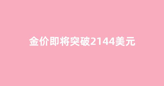 金价即将突破2144美元是多少钱_金价即将突破2144美元