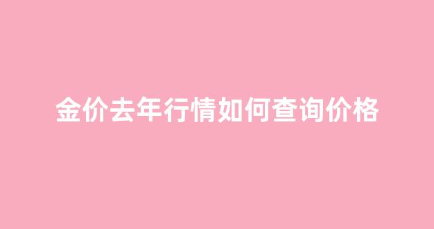 金价去年行情如何查询价格呢_金价去年行情如何查询价格