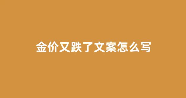 金价又跌了文案怎么写_金价又跌了怎么办