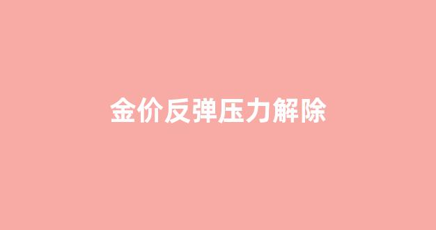 金价反弹继续_金价反弹压力解除