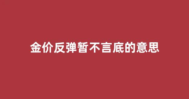 金价起伏不定_金价反弹暂不言底的意思