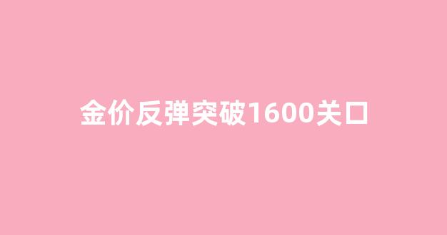 金价反弹突破1600关口_金价跌回300
