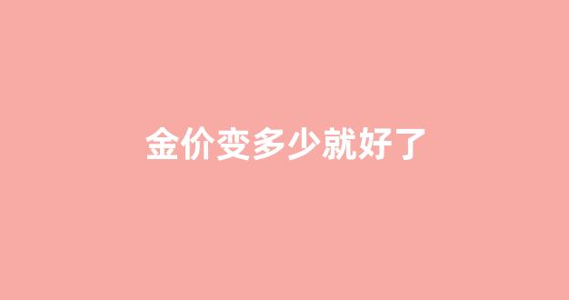 金价变多少就好了_金价跌到多少