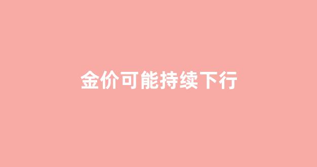 金价可能持续下行_金价继续下跌