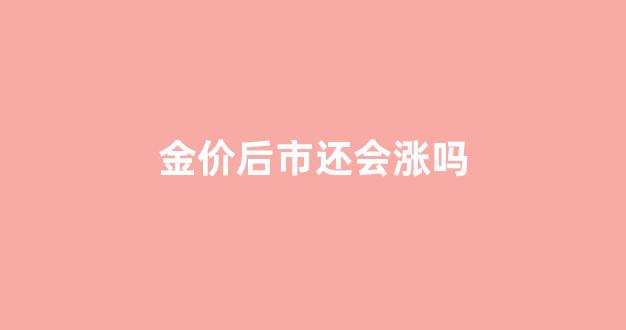 金价后市还会涨吗_金价还会继续上涨吗?