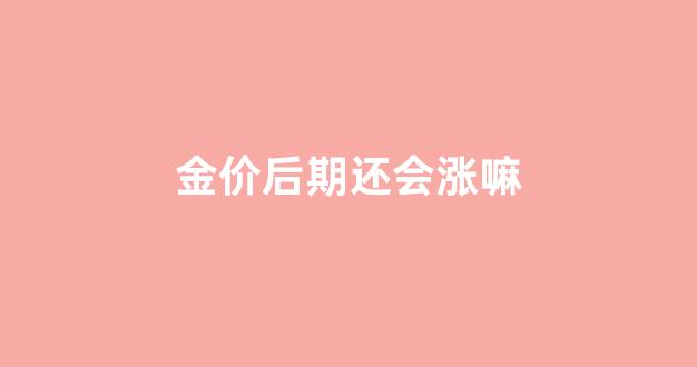 金价后期还会涨嘛_金价还会持续上涨吗