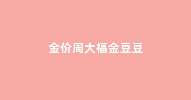 周大福有金豆豆吗_金价周大福金豆豆