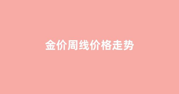 金价周线价格走势分析_金价周线价格走势