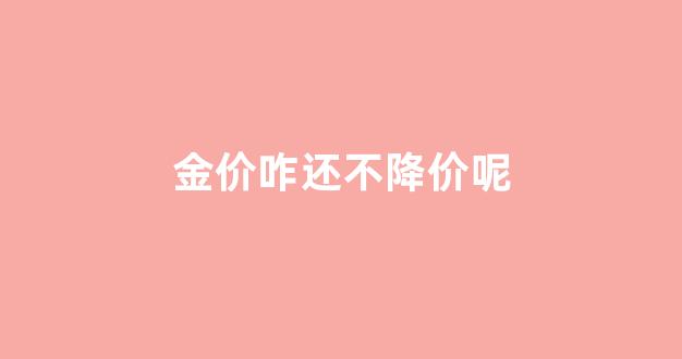 为什么金价涨不起来_金价咋还不降价呢