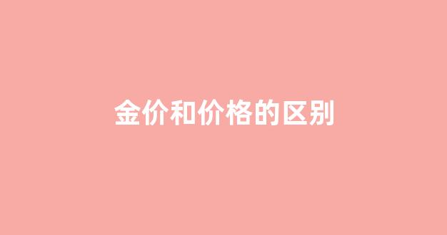 金价与金饰价的区别_金价和价格的区别