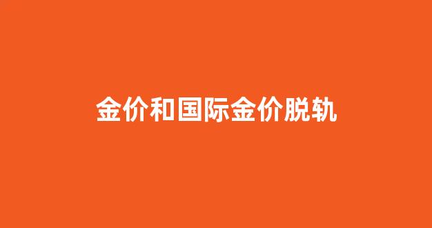 金价和国际金价脱轨的原因_金价和国际金价脱轨