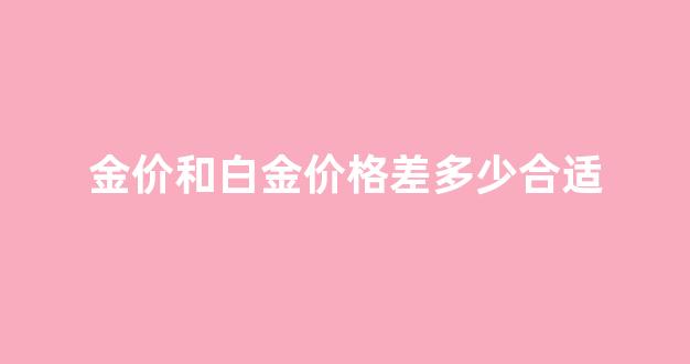 白金与黄金的价格查询_金价和白金价格差多少合适