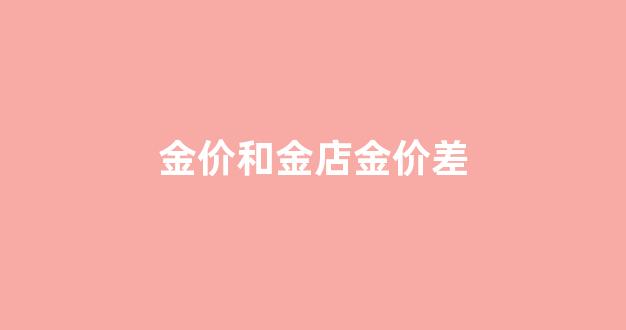 金价和金店金价差_金价和黄金店金价有什么区别