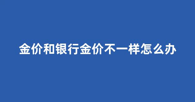 银行金价都一样吗_金价和银行金价不一样怎么办