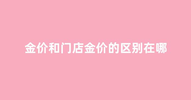 门店金价和国际金价关系_金价和门店金价的区别在哪