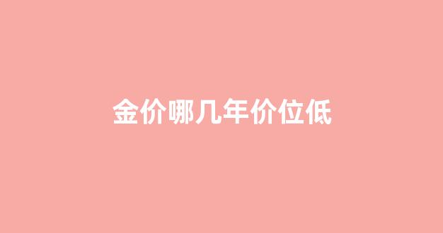 金价哪年价格最贵_金价哪几年价位低