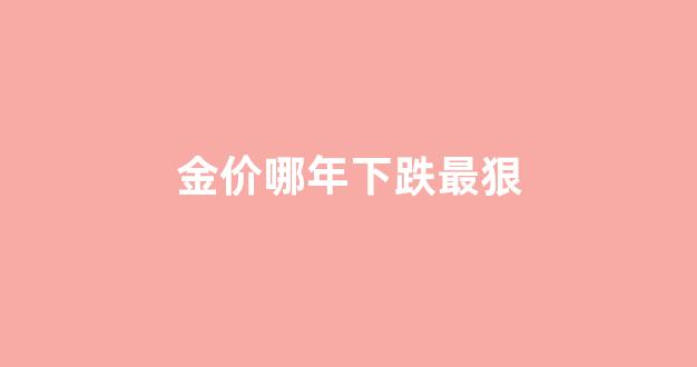 金价哪年下跌最狠_金价跌幅最大的一年