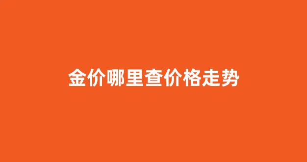 金价哪里查价格走势_金价哪里查询
