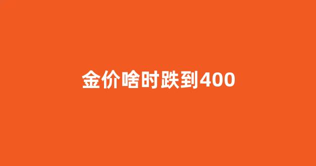 金价啥时候掉_金价啥时跌到400