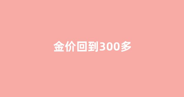 金价回到300以下吗_金价回到300多