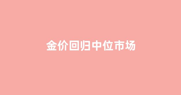 金价回归中位市场_金价回归中位市场的原因