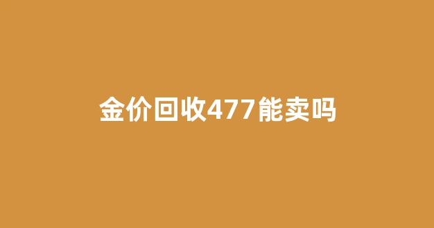金价回收477能卖吗_金价回收477能卖吗现在