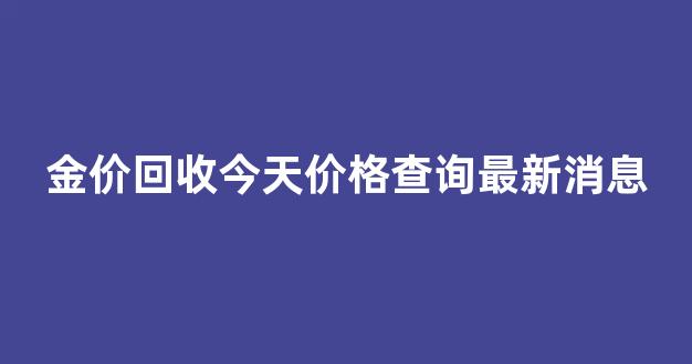 金价回收今天价格查询最新消息表_金价回收今天价格查询最新消息