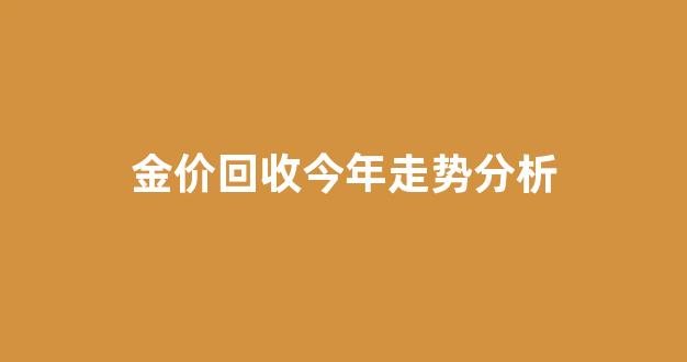 金价回收趋势_金价回收今年走势分析