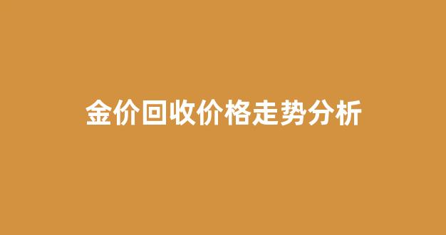 金价回收价格走势分析_金价回收今日价格