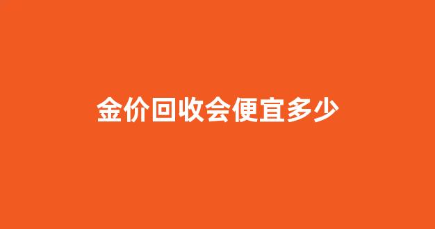 金价回收会不会涨了_金价回收会便宜多少