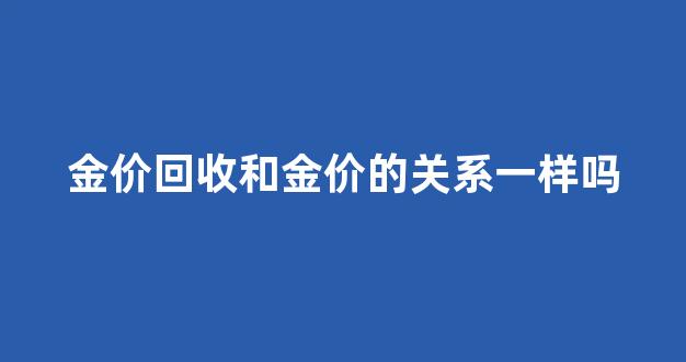 金价回收和金价的关系一样吗_黄金回收价位和当时金价关系
